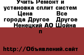  Учить Ремонт и установка сплит систем › Цена ­ 1 000 - Все города Другое » Другое   . Ненецкий АО,Шойна п.